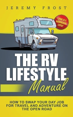The RV Lifestyle Manual: Living as a Boondocking Expert - How to Swap Your Day Job for Travel and Adventure on the Open Road by Frost, Jeremy
