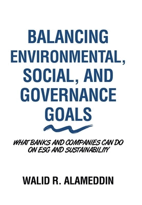 Balancing Environmental, Social, and Governance Goals: What Banks and Companies Can Do on Esg and Sustainability by Alameddin, Walid R.