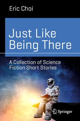Just Like Being There: A Collection of Science Fiction Short Stories by Choi, Eric