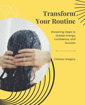 Transform Your Routine: Showering Steps to Greater Energy, Confidence, and Success by Gregory, Chelsea