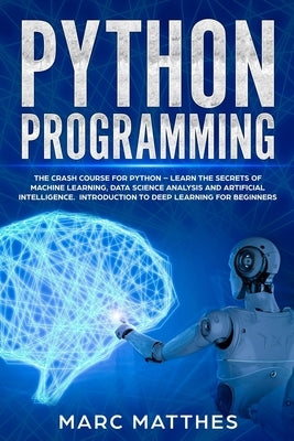 Python Programming: The Crash Course for Python - Learn the Secrets of Machine Learning, Data Science Analysis and Artificial Intelligence by Matthes, Marc