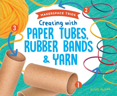 Creating with Paper Tubes, Rubber Bands & Yarn by Olson, Elsie