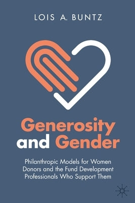 Generosity and Gender: Philanthropic Models for Women Donors and the Fund Development Professionals Who Support Them by Buntz, Lois A.