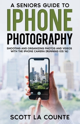 A Senior's Guide to iPhone Photography: Shooting and Organizing Photos and Videos With the iPhone Camera (Running iOS 16) by La Counte, Scott