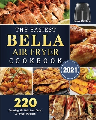 The Easiest Bella Air Fryer Cookbook 2021: 220 Amazing &#65286; Delicious Bella Air Fryer Recipes by Middleton, Lauren