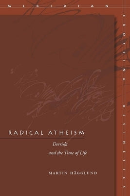 Radical Atheism: Derrida and the Time of Life by H&#228;gglund, Martin
