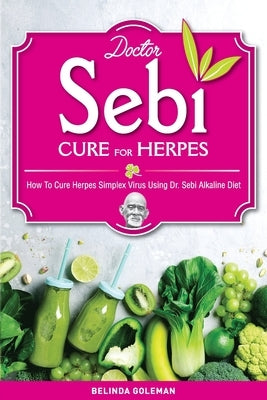 Doctor Sebi Cure for Herpes: How To Cure Herpes Simplex Virus Using Dr. Sebi Alkaline Diet by Goleman, Belinda