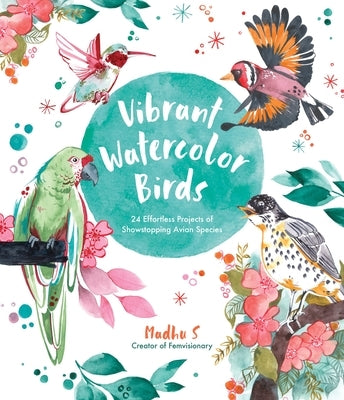 Vibrant Watercolor Birds: 24 Effortless Projects of Showstopping Avian Species by S, Madhu
