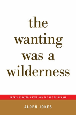 The Wanting Was a Wilderness: Cheryl Strayed's Wild and the Art of Memoir (...Afterwords) by Jones, Alden