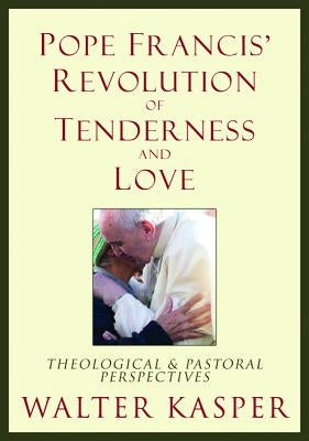 Pope Francis' Revolution of Tenderness and Love: Theological and Pastoral Perspectives by Kasper, Walter
