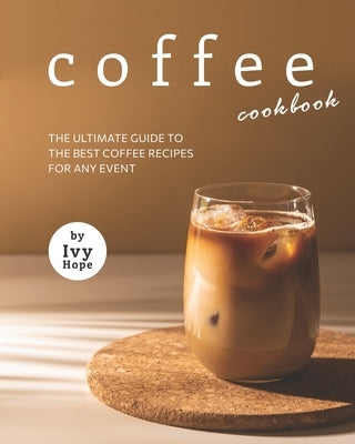 Coffee Cookbook: The Ultimate Guide to The Best Coffee Recipes for Any Event by Hope, Ivy