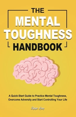 The Mental Toughness Handbook: A Quick-Start Guide to Practice Mental Toughness, Overcome Adversity and Start Controlling Your Life by Lopez, Refugio