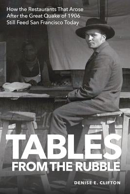 Tables From the Rubble: How the Restaurants That Arose After the Great Quake of 1906 Still Feed San Francisco Today by Clifton, Denise E.