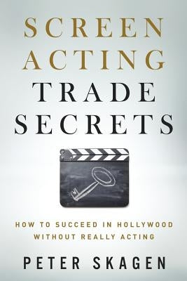 Screen Acting Trade Secrets: How to Succeed in Hollywood Without Really Acting by Skagen, Peter