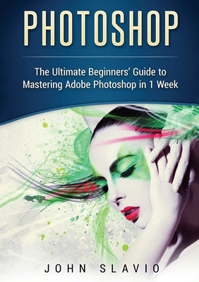 Photoshop: The Ultimate Beginners' Guide to Mastering Adobe Photoshop in 1 Week (Color Version) by Slavio, John