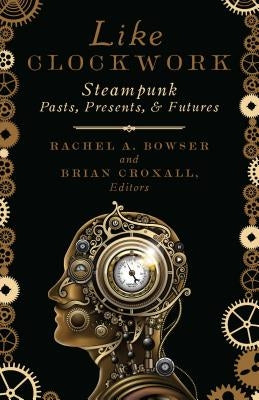 Like Clockwork: Steampunk Pasts, Presents, and Futures by Bowser, Rachel A.