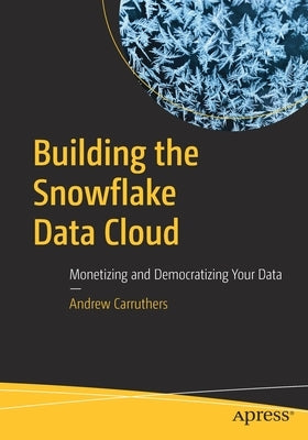 Building the Snowflake Data Cloud: Monetizing and Democratizing Your Data by Carruthers, Andrew