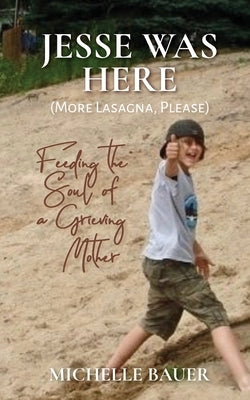 Jesse Was Here: More Lasagna, Please: Feeding the Soul of a Grieving Mother by Bauer, Michelle