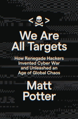 We Are All Targets: How Renegade Hackers Invented Cyber War and Unleashed an Age of Global Chaos by Potter, Matt