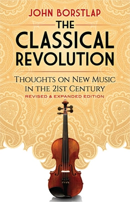 The Classical Revolution: Thoughts on New Music in the 21st Century Revised and Expanded Edition by Borstlap, John