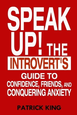 Speak Up!: The Introvert's Guide to Confidence, Friends, and Conquering Anxiety by King, Patrick