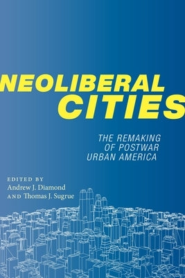 Neoliberal Cities: The Remaking of Postwar Urban America by Diamond, Andrew J.