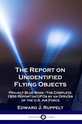 The Report on Unidentified Flying Objects: Project Blue Book - The Complete 1956 Report on UFOs by an Officer of the U.S. Air Force by Ruppelt, Edward J.