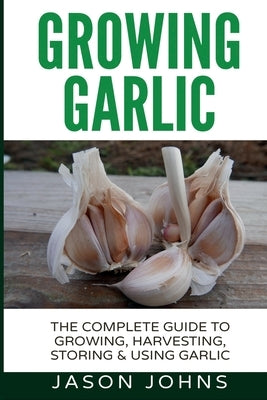 Growing Garlic - A Complete Guide to Growing, Harvesting & Using Garlic by Johns, Jason