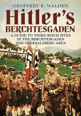 Hitler's Berchtesgaden: A Guide to Third Reich Sites in the Berchtesgaden and Obersalzberg Area by Walden, Geoffrey R.