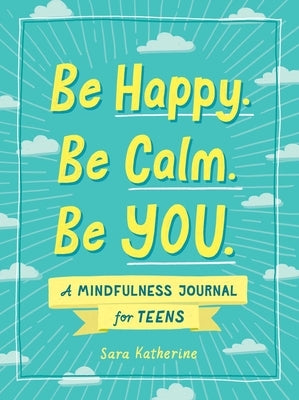 Be Happy. Be Calm. Be You.: A Mindfulness Journal for Teens by Katherine, Sara