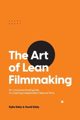 The Art of Lean Filmmaking: An unconventional guide to creating independent feature films by Eddy, Kylie