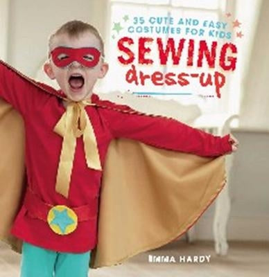 Sewing Dress-Up: 35 Cute and Easy Costumes for Kids by Hardy, Emma