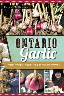 Ontario Garlic: The Story from Farm to Festival by McClusky, Peter