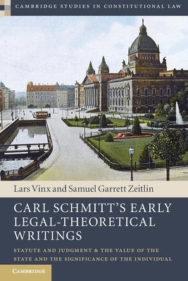 Carl Schmitt's Early Legal-Theoretical Writings: Statute and Judgment and the Value of the State and the Significance of the Individual by Vinx, Lars