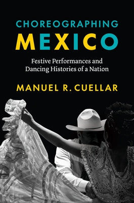 Choreographing Mexico: Festive Performances and Dancing Histories of a Nation by Cuellar, Manuel R.