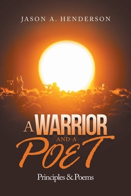 A Warrior and a Poet: Principles & Poems by Henderson, Jason A.