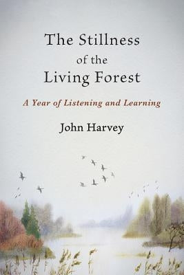 The Stillness of the Living Forest: A Year of Listening and Learning by Harvey, John