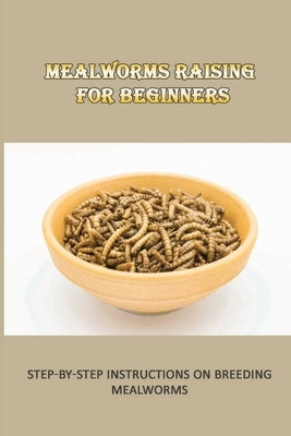 Mealworms Raising For Beginners: Step-By-Step Instructions On Breeding Mealworms: The Safest Method For Cleaning Your Mealworm Bins by Scronce, Elbert