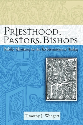 Priesthood, Pastors, Bishops: Public Ministry for the Reformation and Today by Wengert, Timothy J.
