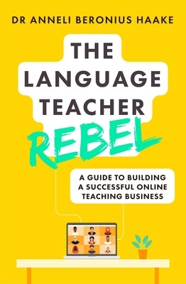 The Language Teacher Rebel: A Guide to Building a Successful Online Teaching Business by Haake, Anneli