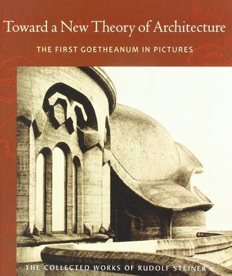 Toward a New Theory of Architecture: The First Goetheanum in Pictures (Cw 290) by Steiner, Rudolf