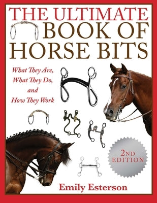 The Ultimate Book of Horse Bits: What They Are, What They Do, and How They Work (2nd Edition) by Esterson, Emily