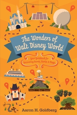 The Wonders of Walt Disney World: Your Guidebook for Uncovering Secrets, Stories and Magic by Goldberg, Aaron H.