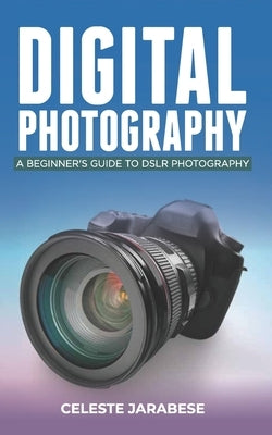 Digital Photography: A Beginner's Guide to DSLR Photography: Basic DSLR Camera Guide for Beginners, Learning How To Use Your First DSLR Cam by Jarabese, Celeste