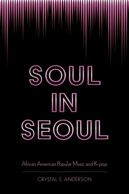Soul in Seoul: African American Popular Music and K-Pop by Anderson, Crystal S.