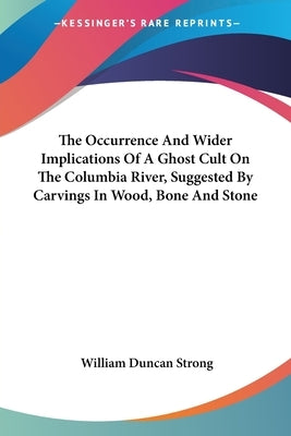 The Occurrence And Wider Implications Of A Ghost Cult On The Columbia River, Suggested By Carvings In Wood, Bone And Stone by Strong, William Duncan