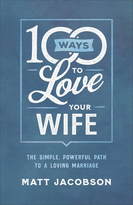 100 Ways to Love Your Wife: The Simple, Powerful Path to a Loving Marriage by Jacobson, Matt