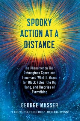Spooky Action at a Distance: The Phenomenon That Reimagines Space and Time--And What It Means for Black Holes, the Big Bang, and Theories of Everyt by Musser, George