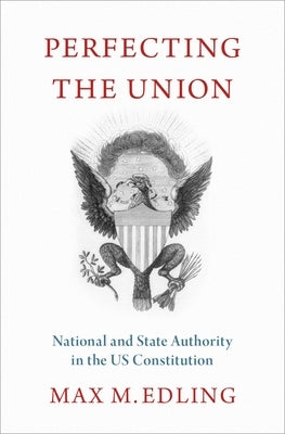 Perfecting the Union: National and State Authority in the Us Constitution by Edling, Max M.