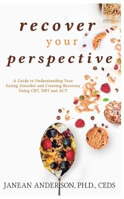 Recover Your Perspective: A Guide to Understanding Your Eating Disorder and Creating Recovery Using Cbt, Dbt, and ACT by Anderson, Janean